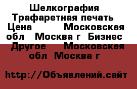 Шелкография, Трафаретная печать › Цена ­ 500 - Московская обл., Москва г. Бизнес » Другое   . Московская обл.,Москва г.